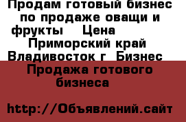 Продам готовый бизнес по продаже оващи и фрукты  › Цена ­ 79 000 - Приморский край, Владивосток г. Бизнес » Продажа готового бизнеса   